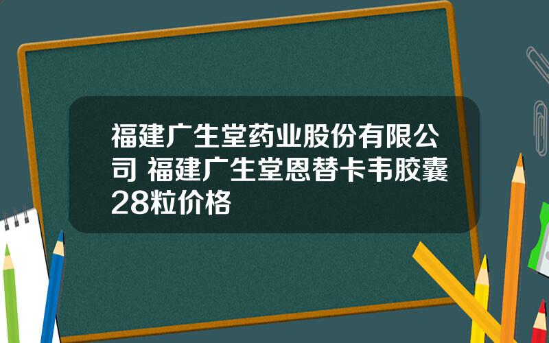 福建广生堂药业股份有限公司 福建广生堂恩替卡韦胶囊28粒价格